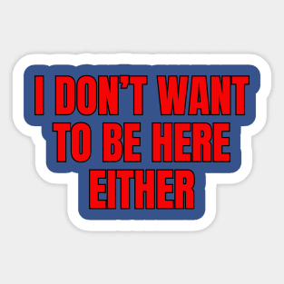 I Don't Want To Be Here Either Sticker